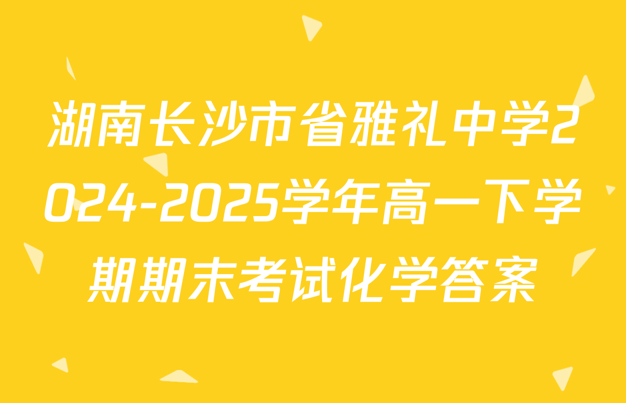 湖南长沙市省雅礼中学2024-2025学年高一下学期期末考试化学答案