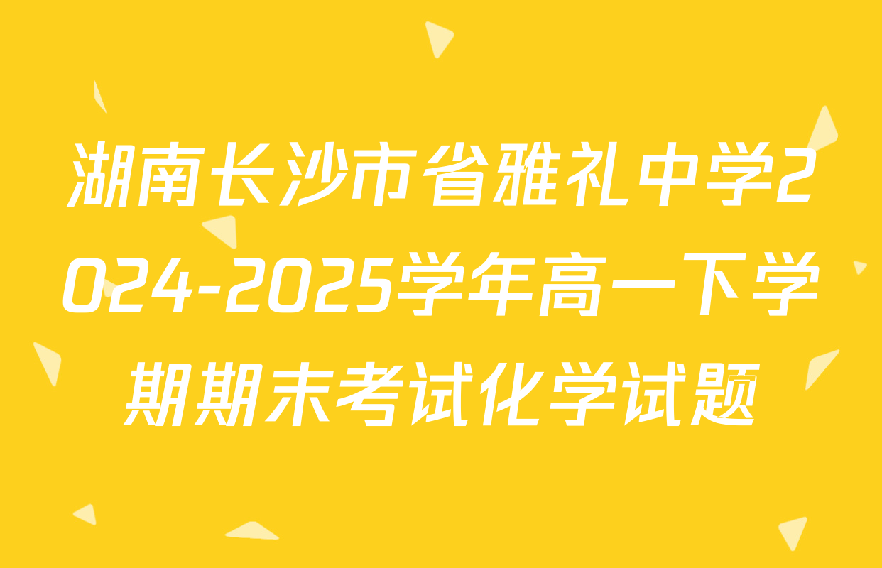 湖南长沙市省雅礼中学2024-2025学年高一下学期期末考试化学试题