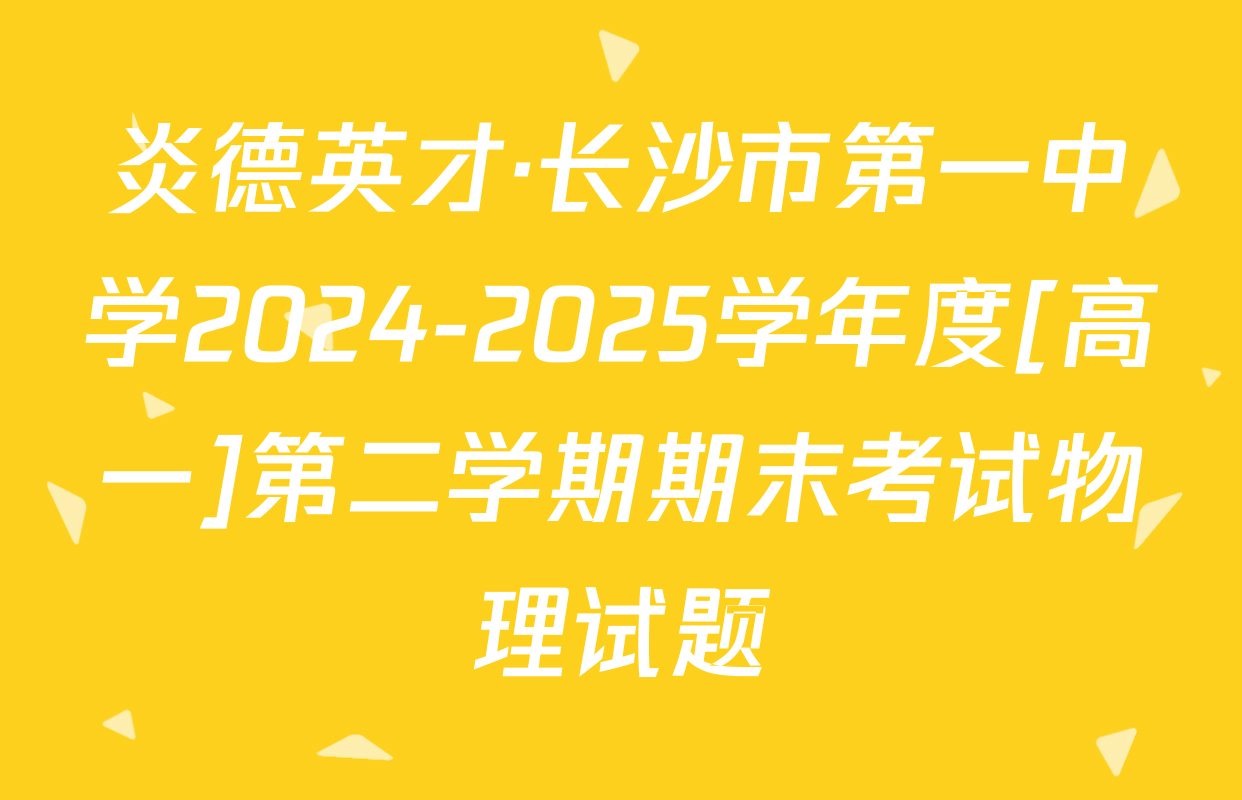 炎德英才·长沙市第一中学2024-2025学年度[高一]第二学期期末考试物理试题