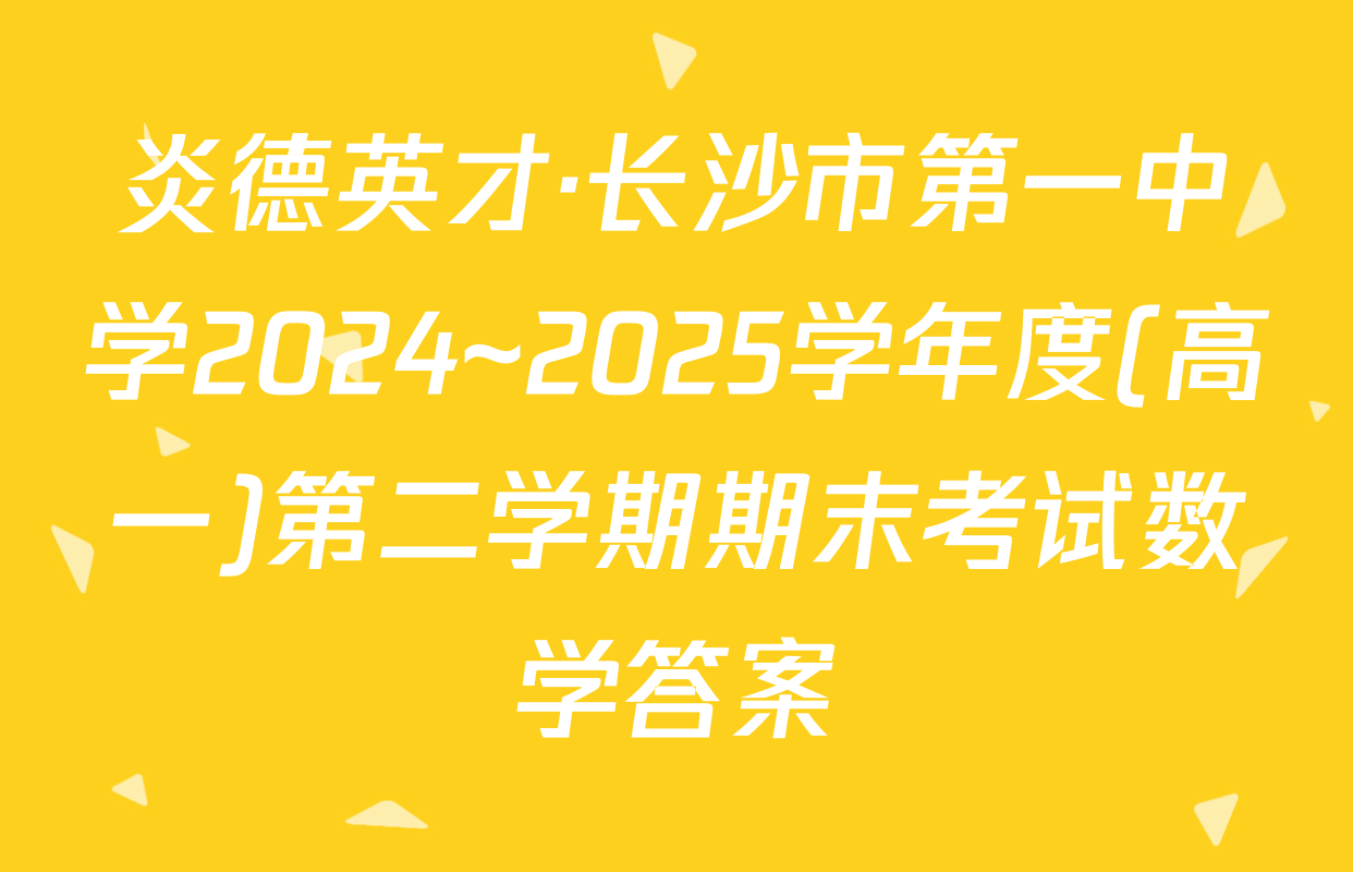 炎德英才·长沙市第一中学2024~2025学年度(高一)第二学期期末考试数学答案
