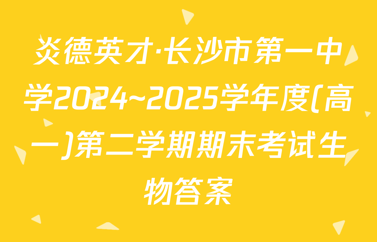 炎德英才·长沙市第一中学2024~2025学年度(高一)第二学期期末考试生物答案