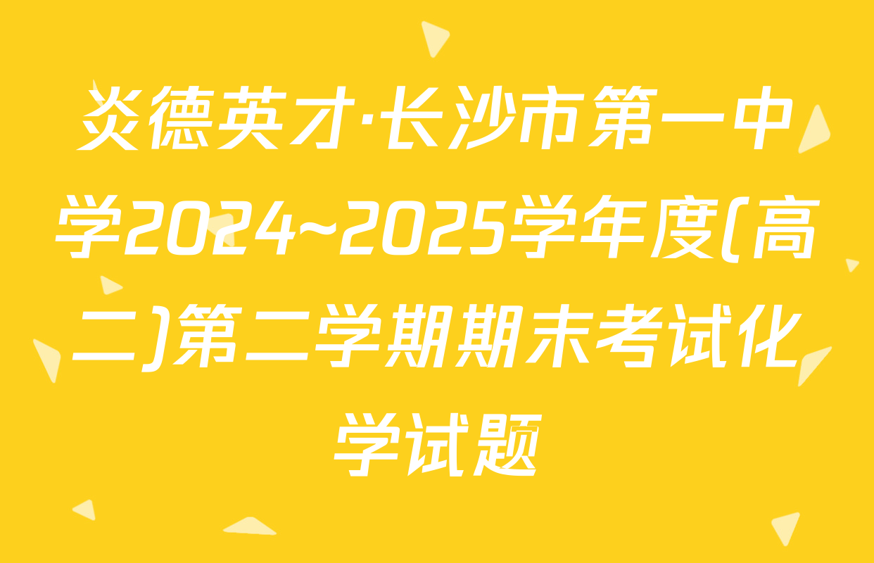 炎德英才·长沙市第一中学2024~2025学年度(高二)第二学期期末考试化学试题