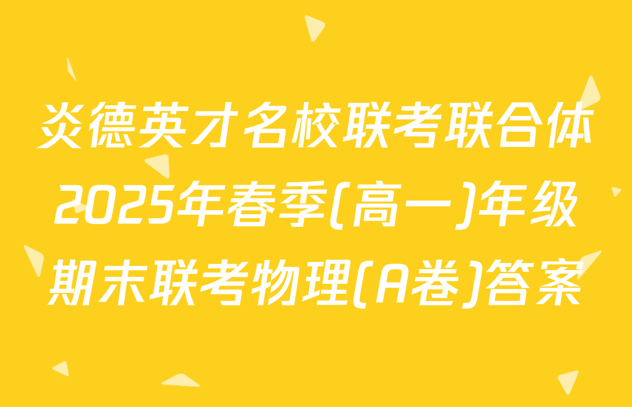 炎德英才名校联考联合体2025年春季(高一)年级期末联考物理(A卷)答案