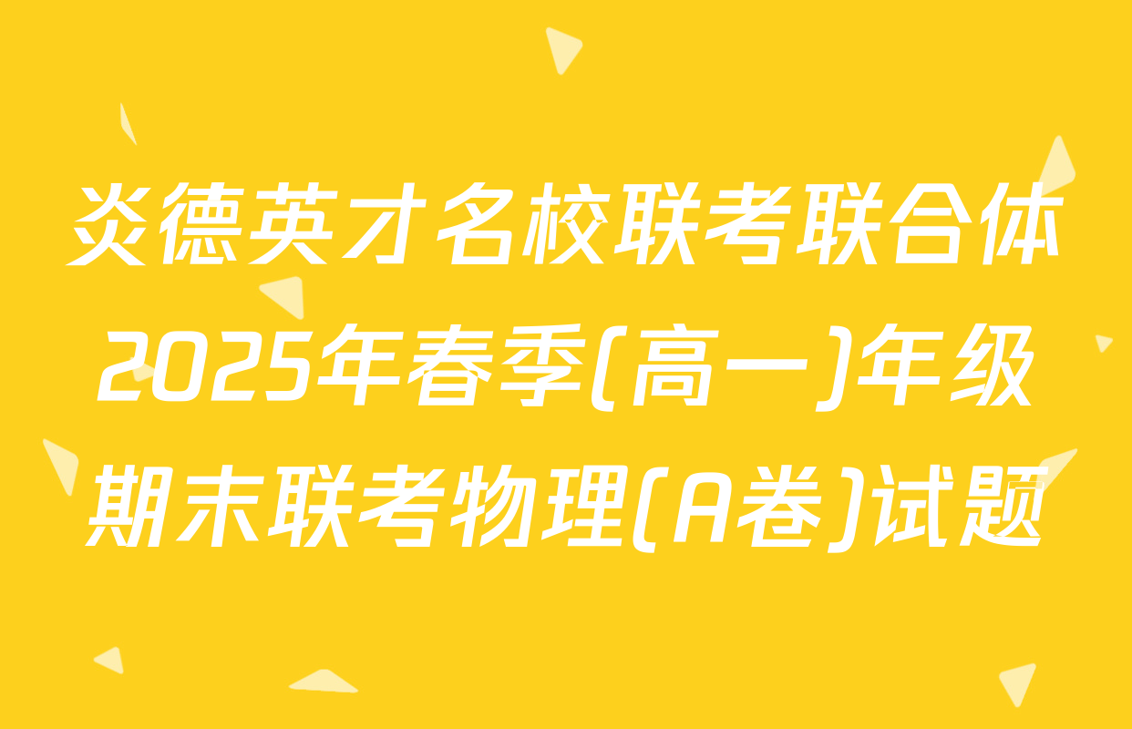炎德英才名校联考联合体2025年春季(高一)年级期末联考物理(A卷)试题
