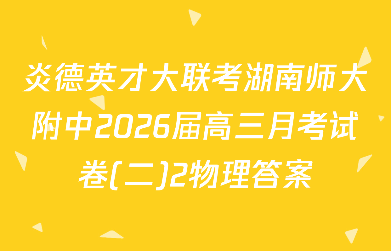 炎德英才大联考湖南师大附中2026届高三月考试卷(二)2物理答案