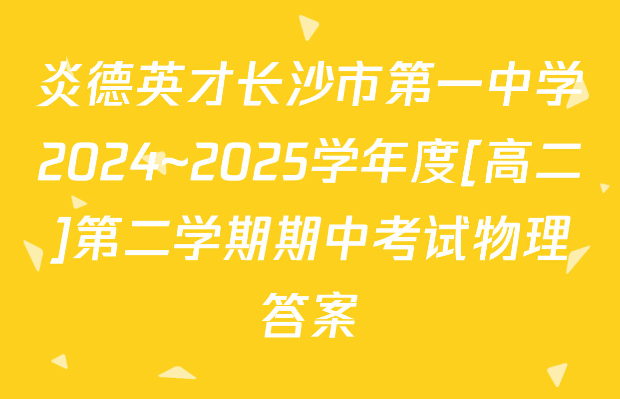炎德英才长沙市第一中学2024~2025学年度[高二]第二学期期中考试物理答案
