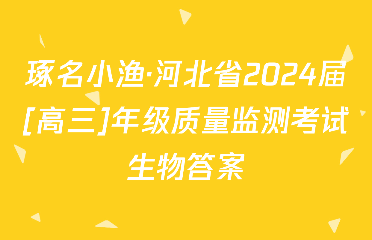 琢名小渔·河北省2024届[高三]年级质量监测考试生物答案