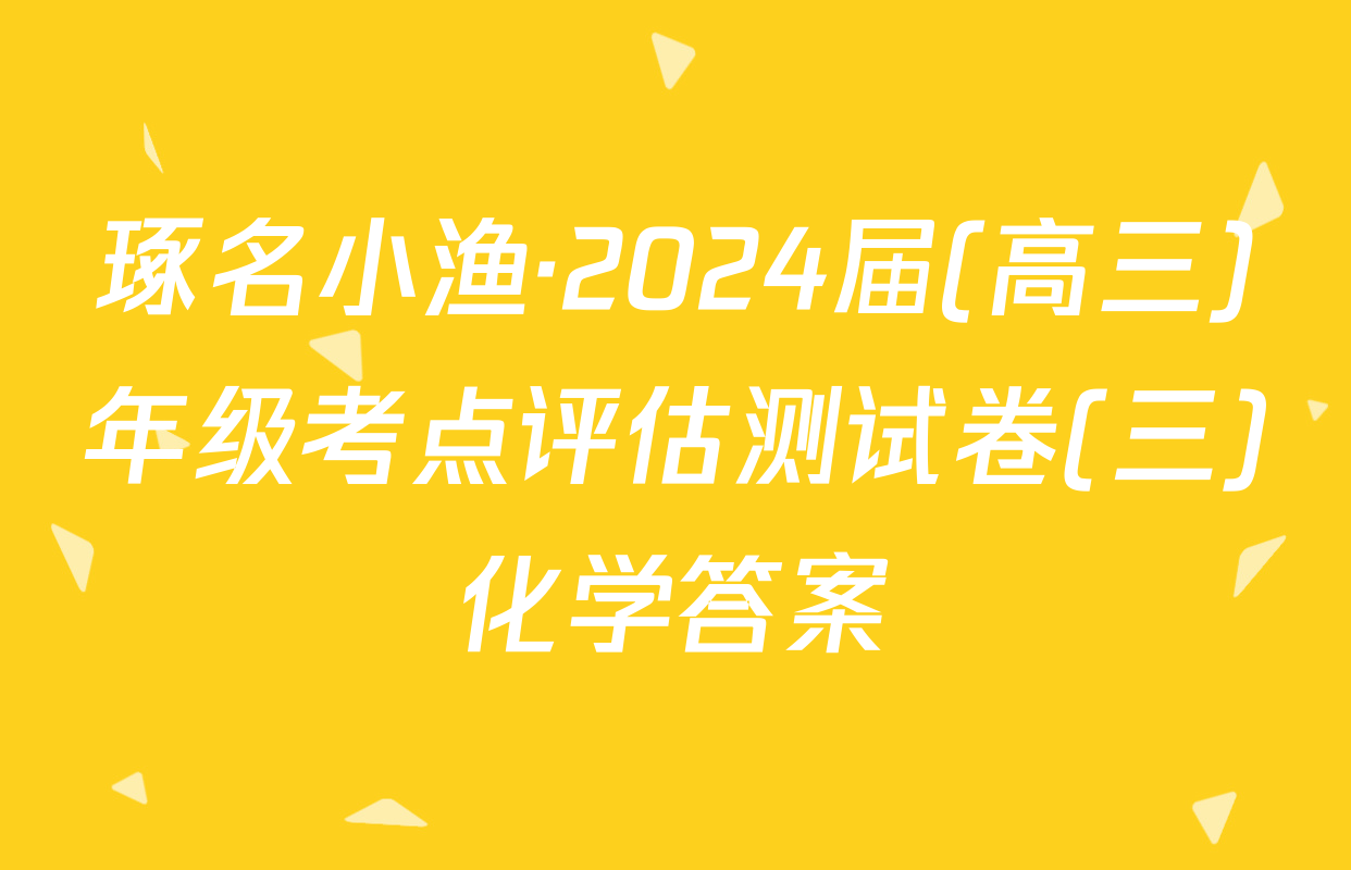 琢名小渔·2024届(高三)年级考点评估测试卷(三)化学答案