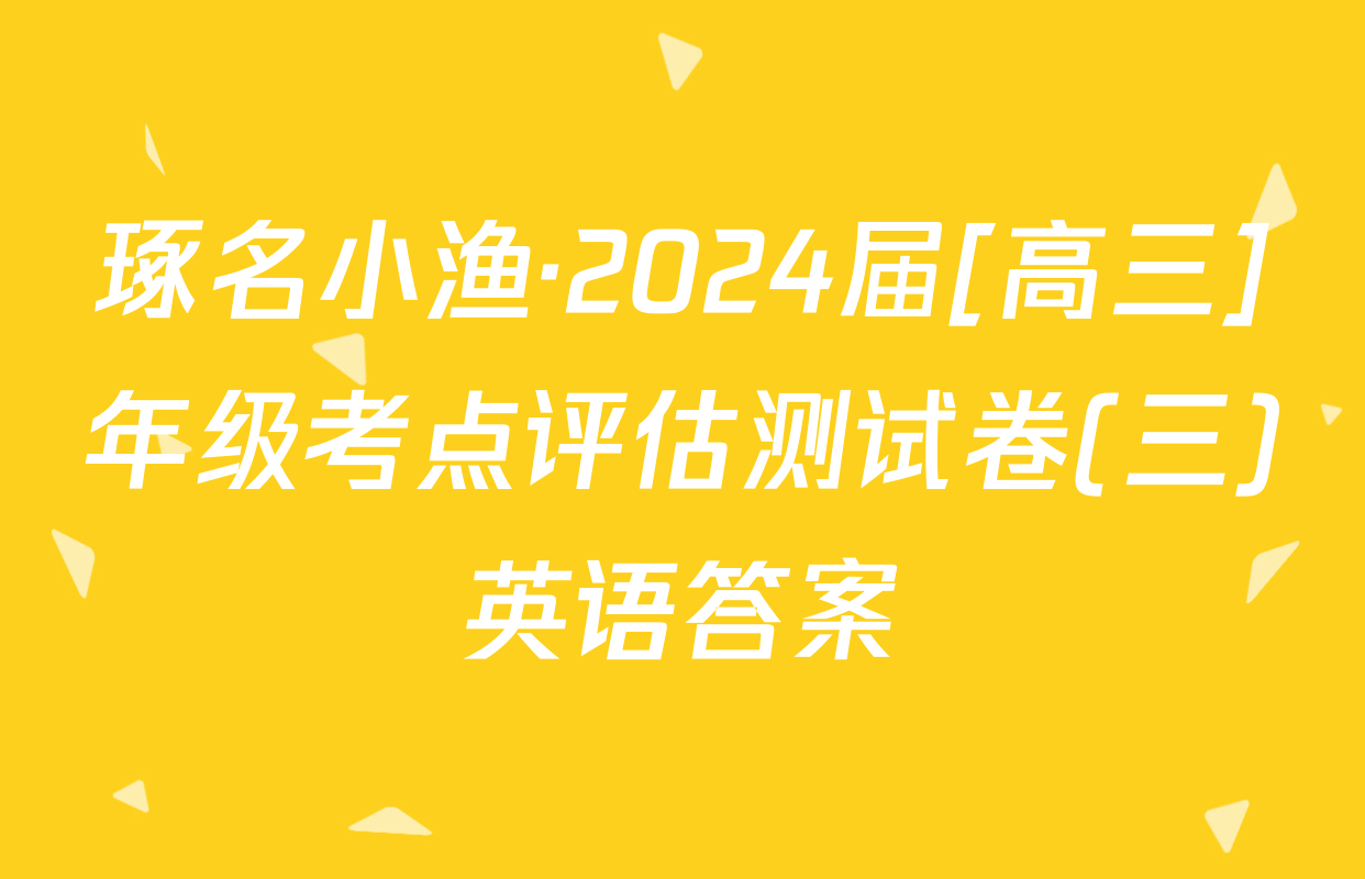 琢名小渔·2024届[高三]年级考点评估测试卷(三)英语答案
