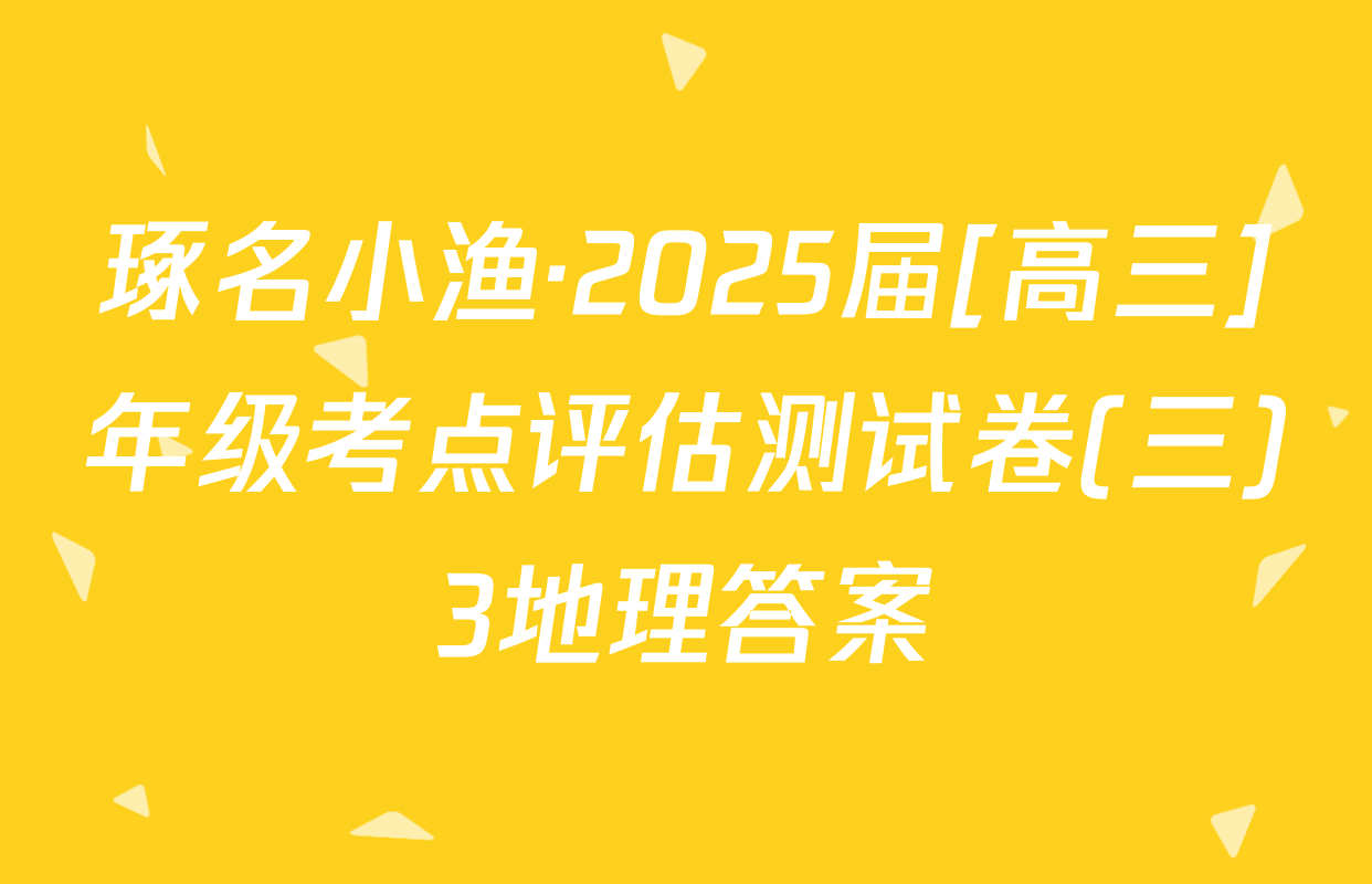 琢名小渔·2025届[高三]年级考点评估测试卷(三)3地理答案