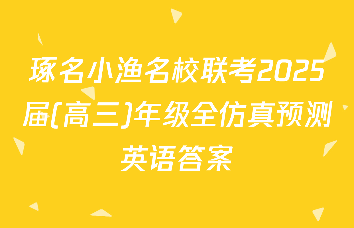 琢名小渔名校联考2025届(高三)年级全仿真预测英语答案