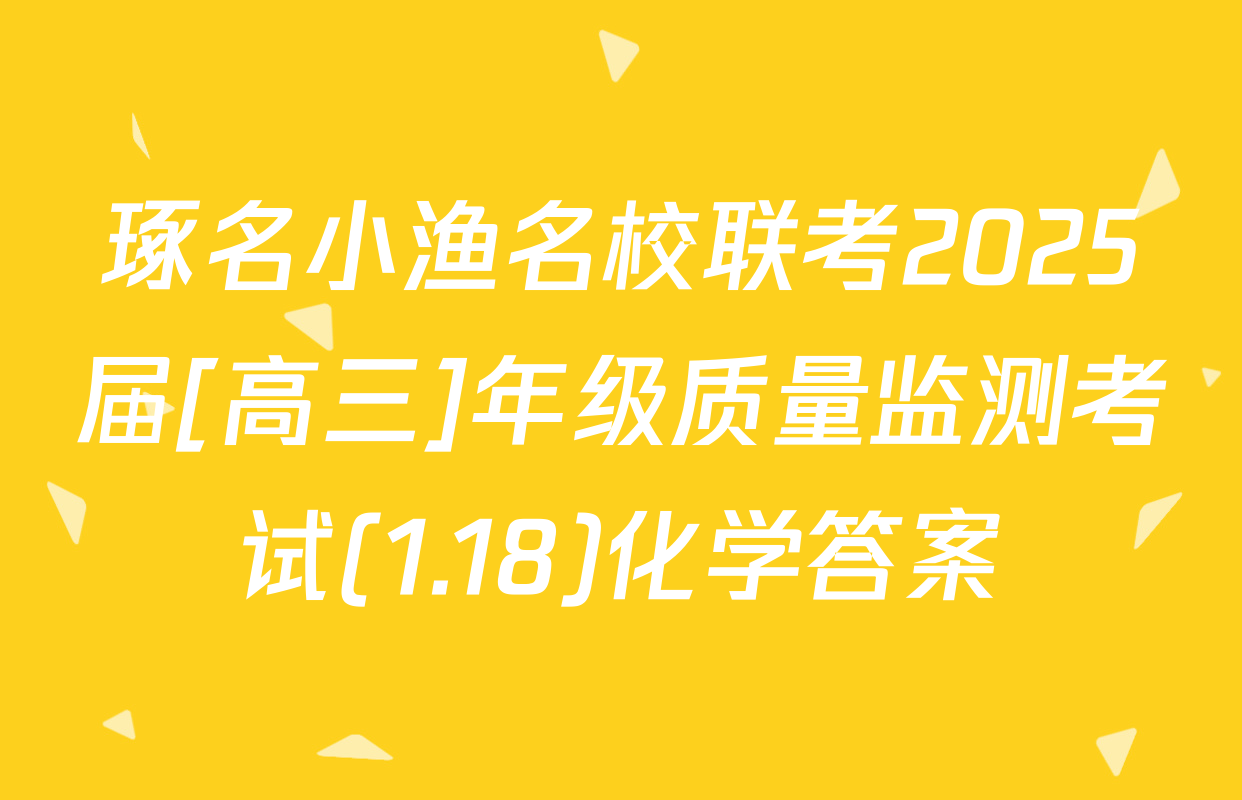 琢名小渔名校联考2025届[高三]年级质量监测考试(1.18)化学答案