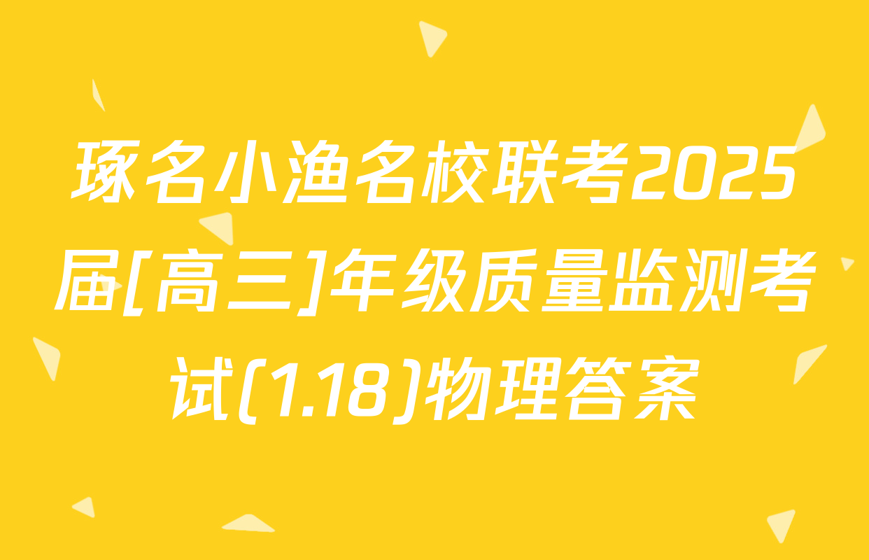 琢名小渔名校联考2025届[高三]年级质量监测考试(1.18)物理答案