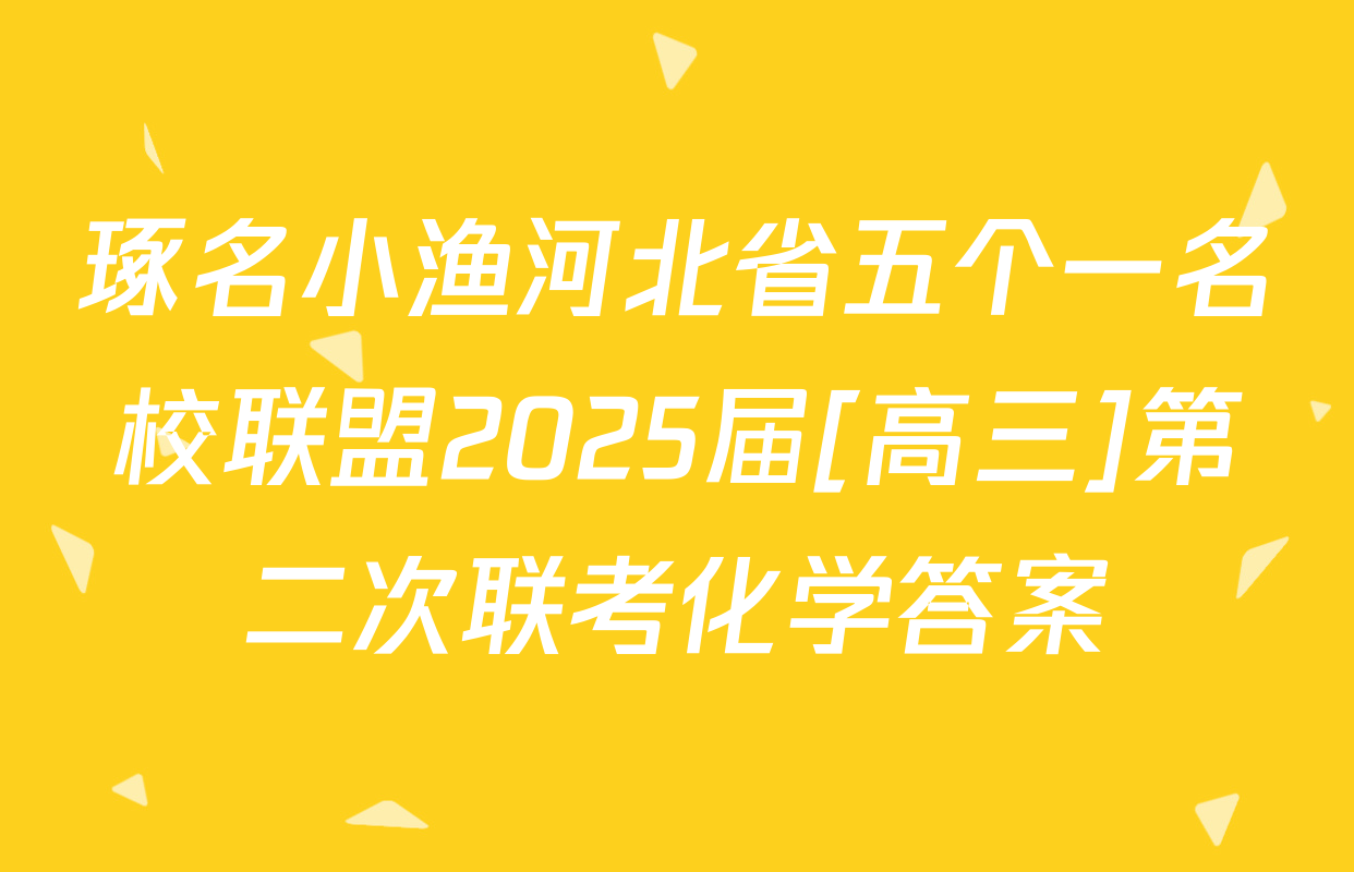琢名小渔河北省五个一名校联盟2025届[高三]第二次联考化学答案