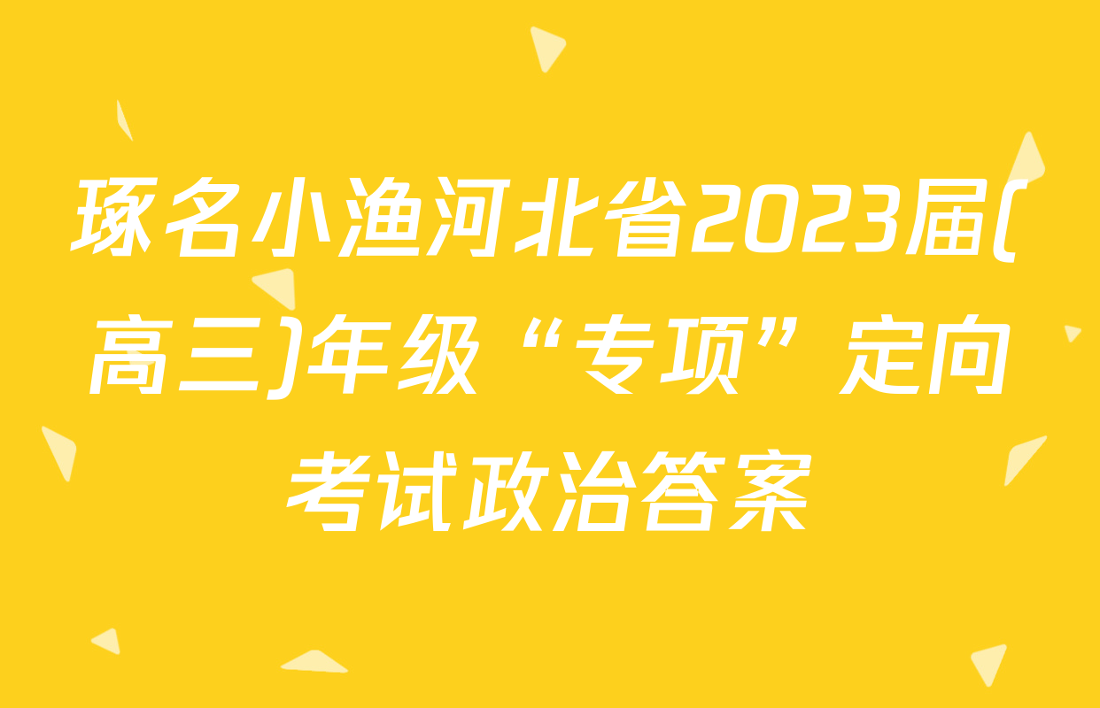 琢名小渔河北省2023届(高三)年级“专项”定向考试政治答案
