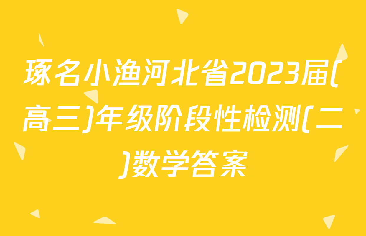 琢名小渔河北省2023届(高三)年级阶段性检测(二)数学答案