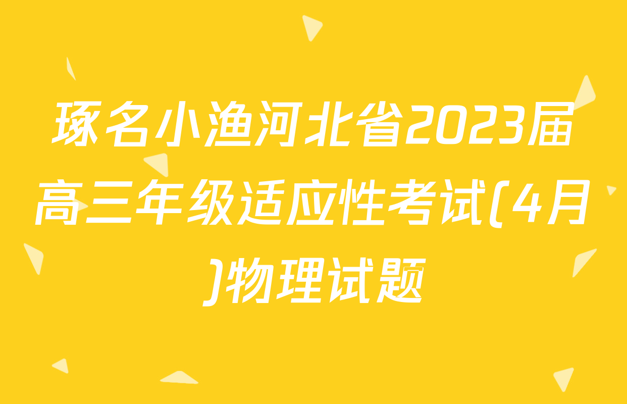 琢名小渔河北省2023届高三年级适应性考试(4月)物理试题