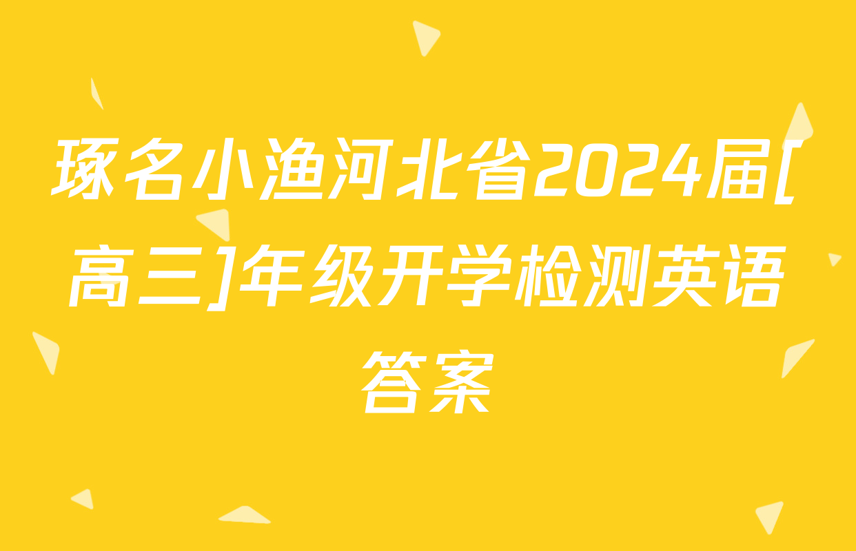 琢名小渔河北省2024届[高三]年级开学检测英语答案