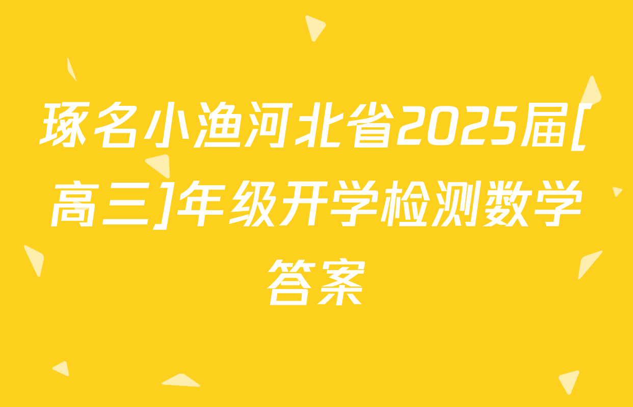 琢名小渔河北省2025届[高三]年级开学检测数学答案