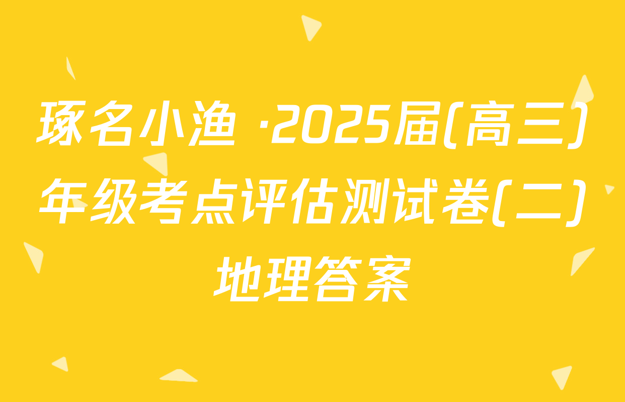 琢名小渔 ·2025届(高三)年级考点评估测试卷(二)地理答案