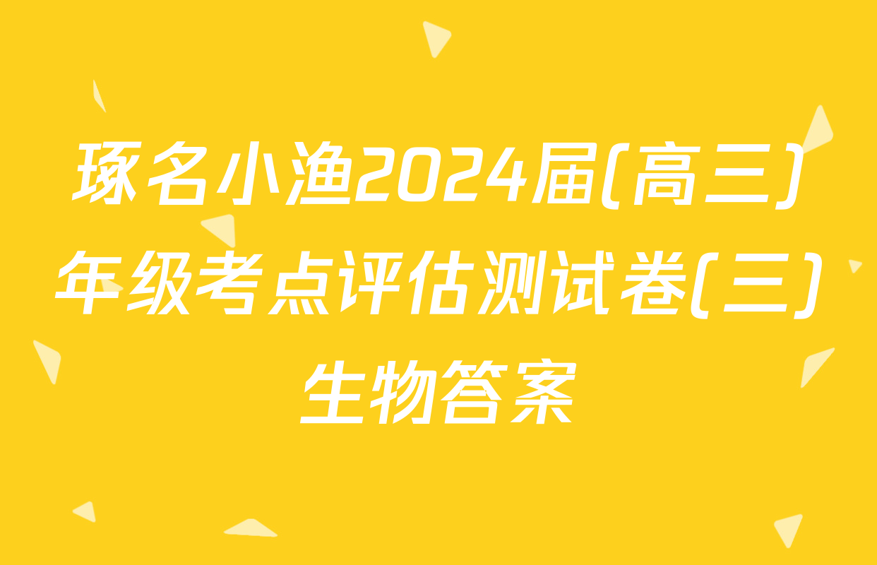 琢名小渔2024届(高三)年级考点评估测试卷(三)生物答案