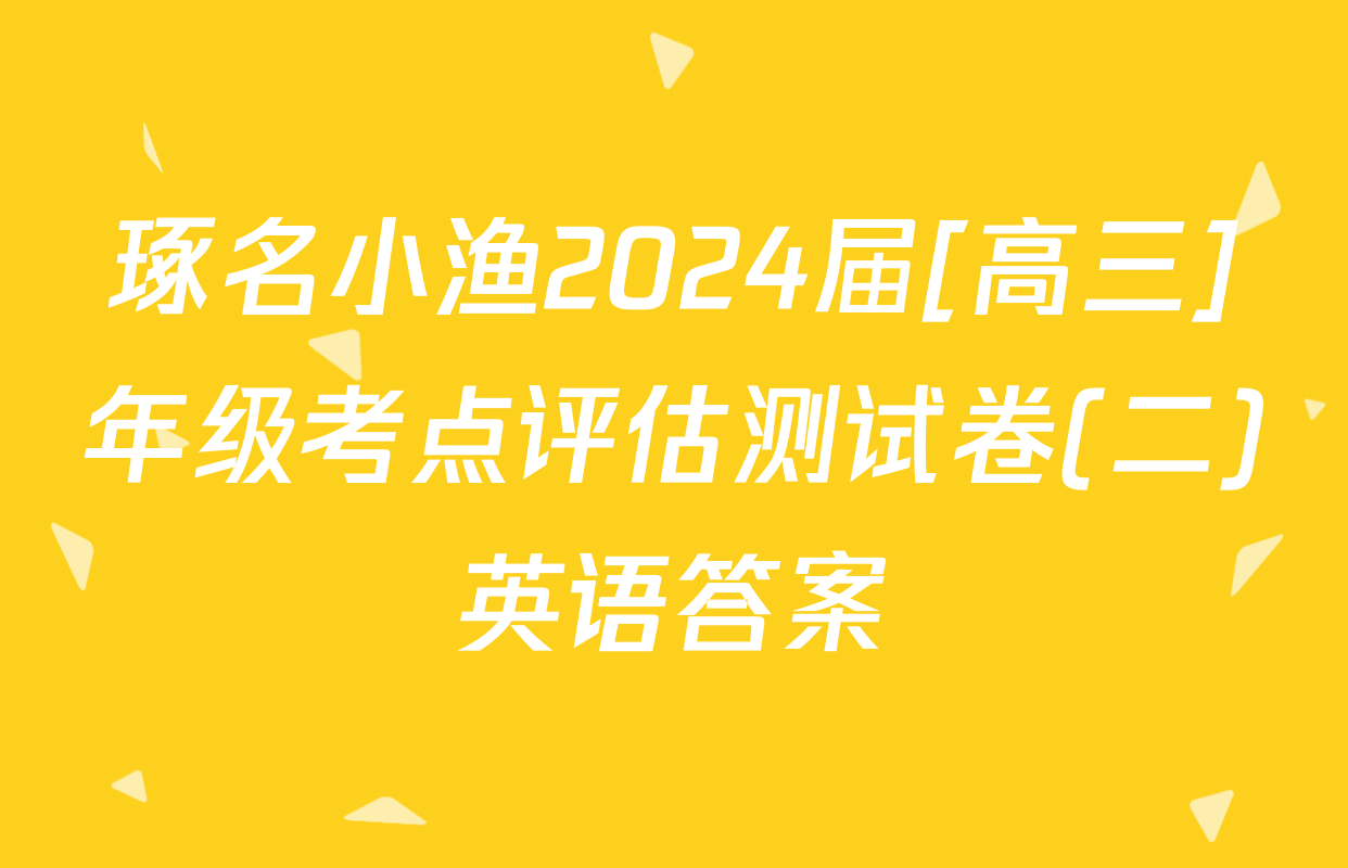 琢名小渔2024届[高三]年级考点评估测试卷(二)英语答案