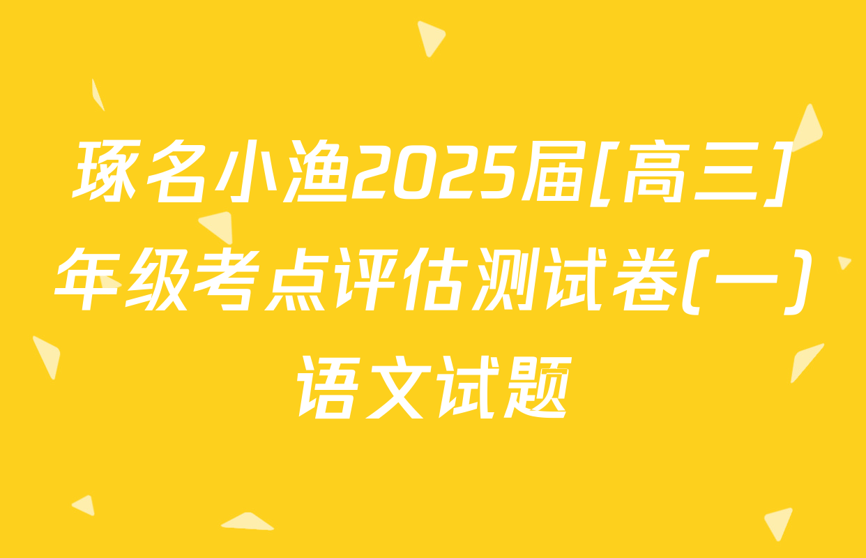琢名小渔2025届[高三]年级考点评估测试卷(一)语文试题