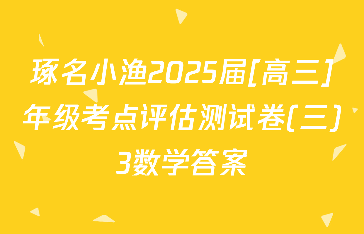 琢名小渔2025届[高三]年级考点评估测试卷(三)3数学答案