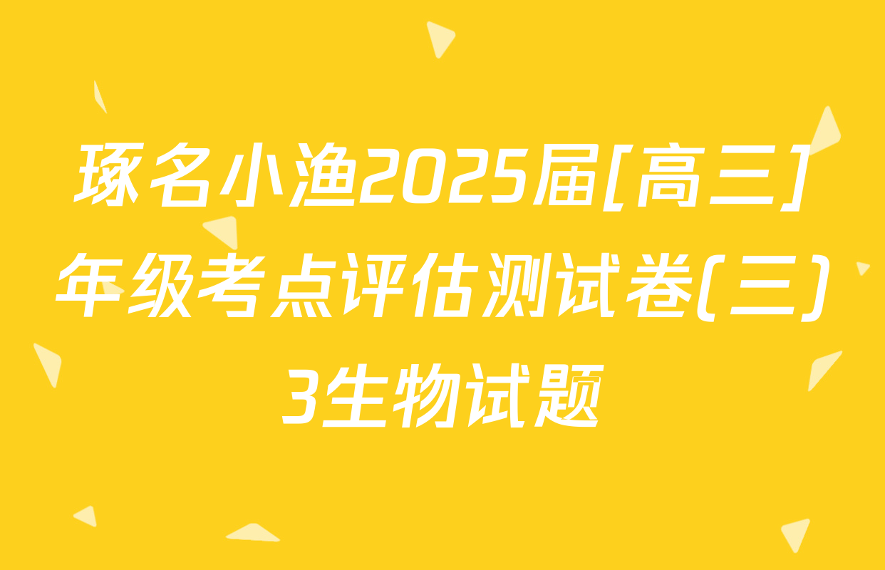 琢名小渔2025届[高三]年级考点评估测试卷(三)3生物试题