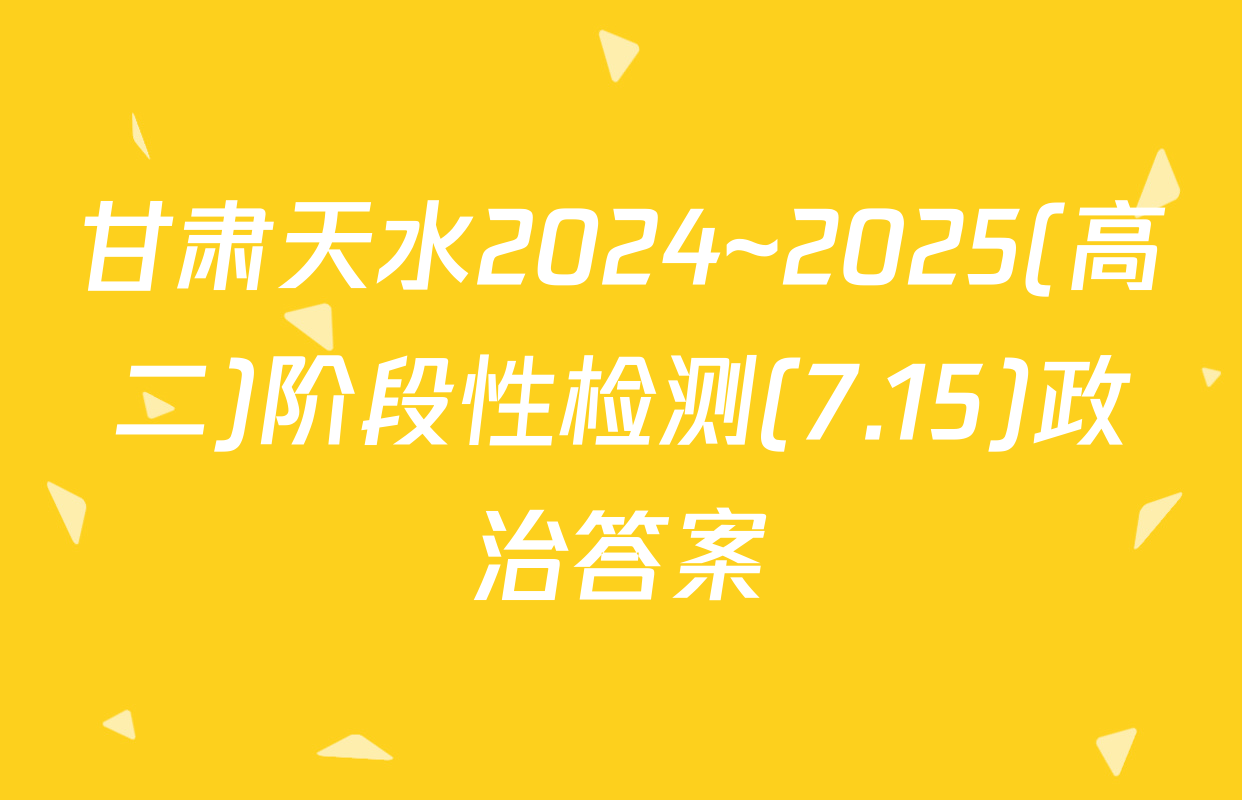甘肃天水2024~2025(高二)阶段性检测(7.15)政治答案