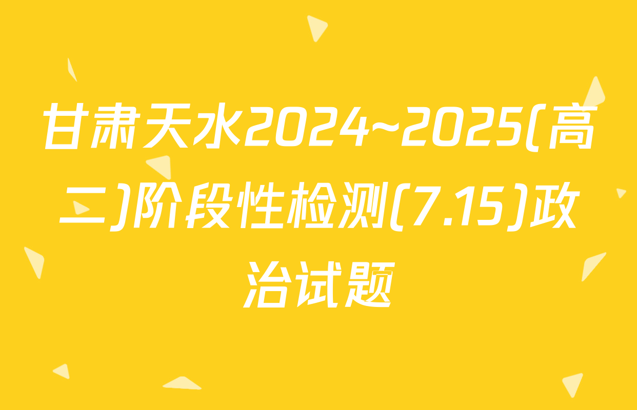 甘肃天水2024~2025(高二)阶段性检测(7.15)政治试题