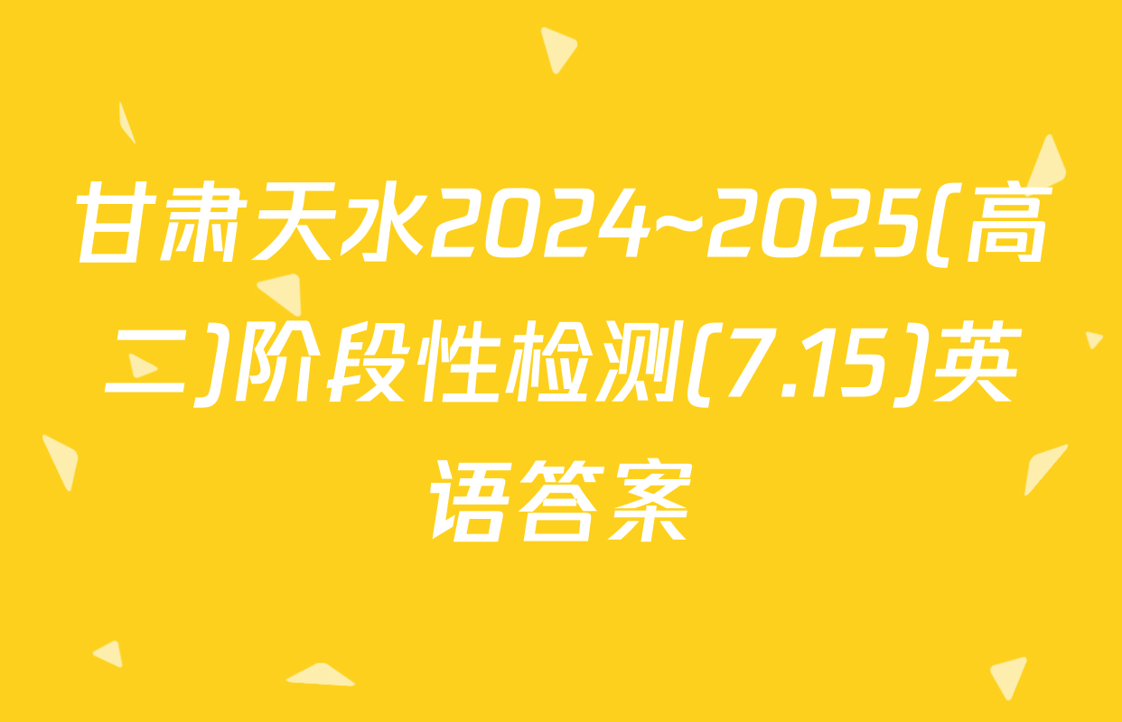 甘肃天水2024~2025(高二)阶段性检测(7.15)英语答案