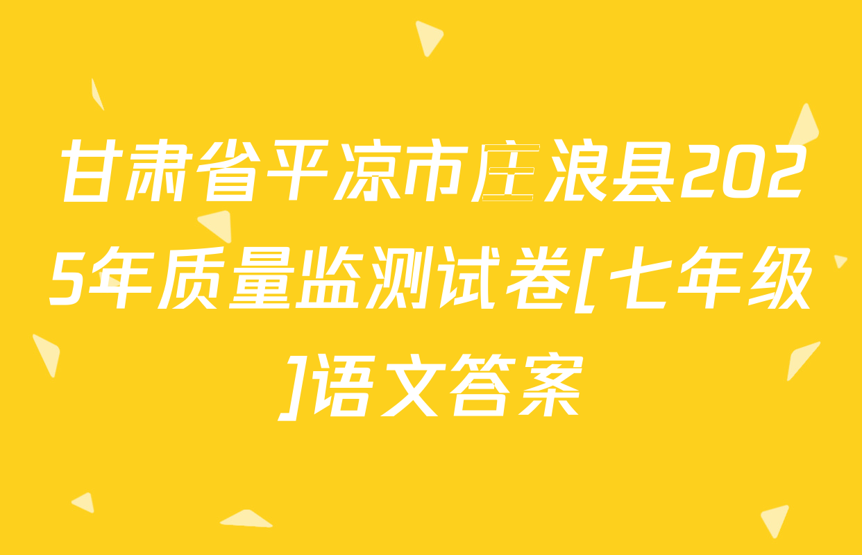 甘肃省平凉市庄浪县2025年质量监测试卷[七年级]语文答案