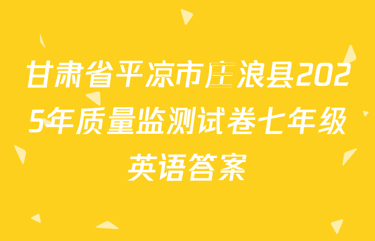 甘肃省平凉市庄浪县2025年质量监测试卷七年级英语答案