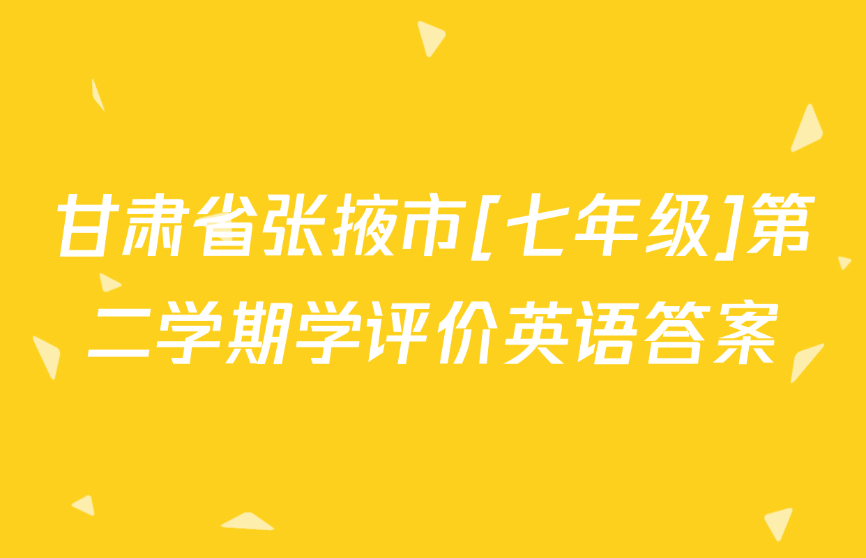 甘肃省张掖市[七年级]第二学期学评价英语答案