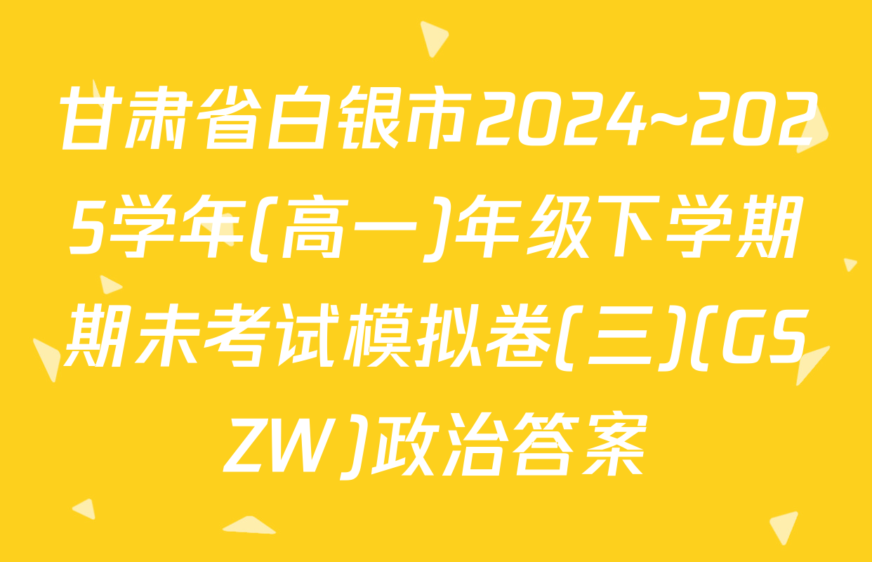 甘肃省白银市2024~2025学年(高一)年级下学期期未考试模拟卷(三)(GSZW)政治答案