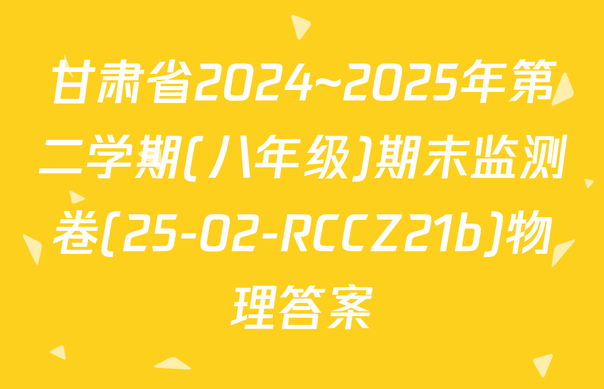 甘肃省2024~2025年第二学期(八年级)期末监测卷(25-02-RCCZ21b)物理答案