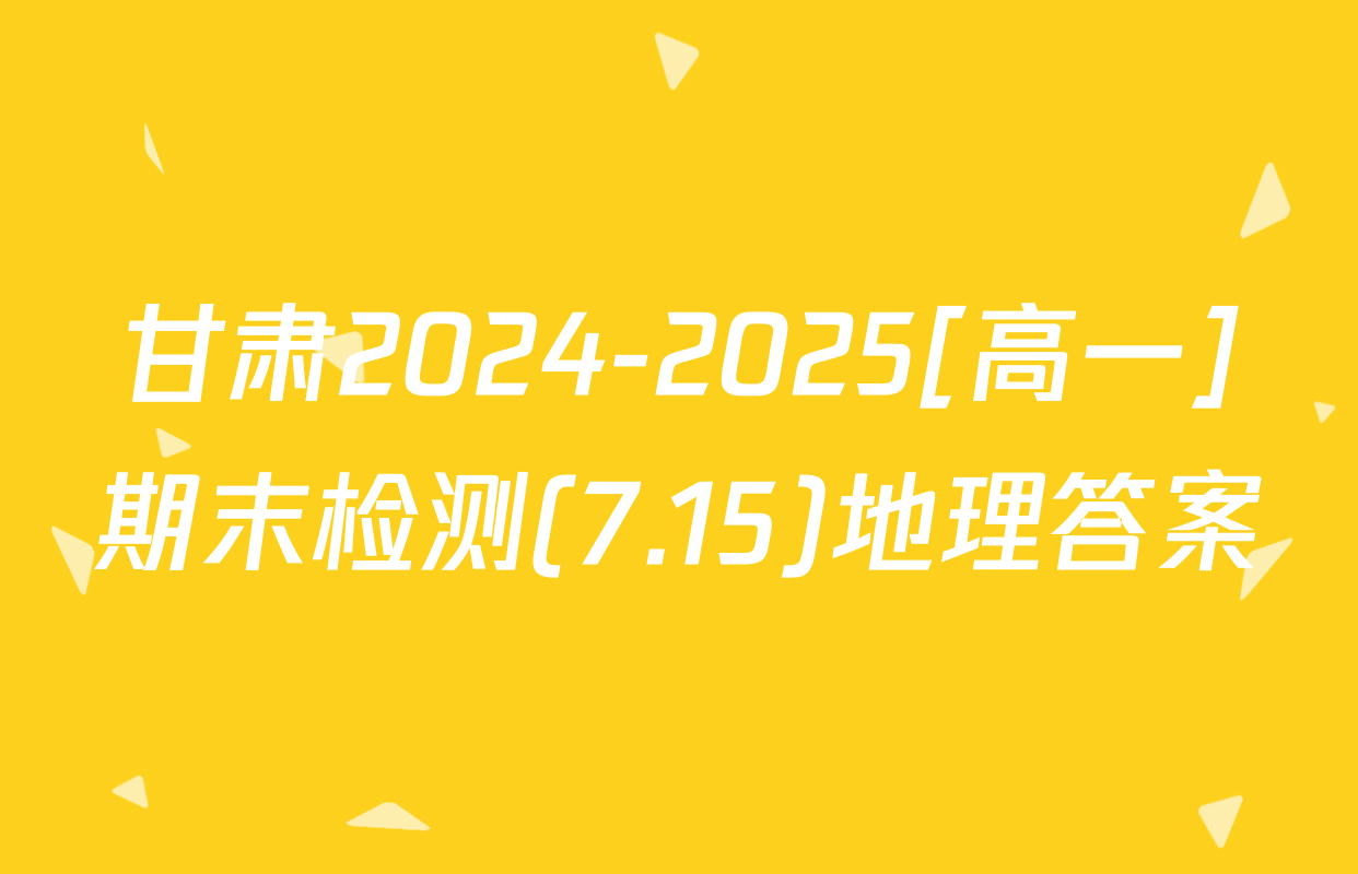 甘肃2024-2025[高一]期末检测(7.15)地理答案