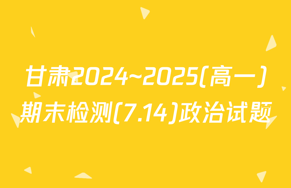 甘肃2024~2025(高一)期末检测(7.14)政治试题