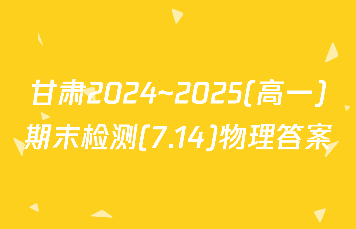 甘肃2024~2025(高一)期末检测(7.14)物理答案