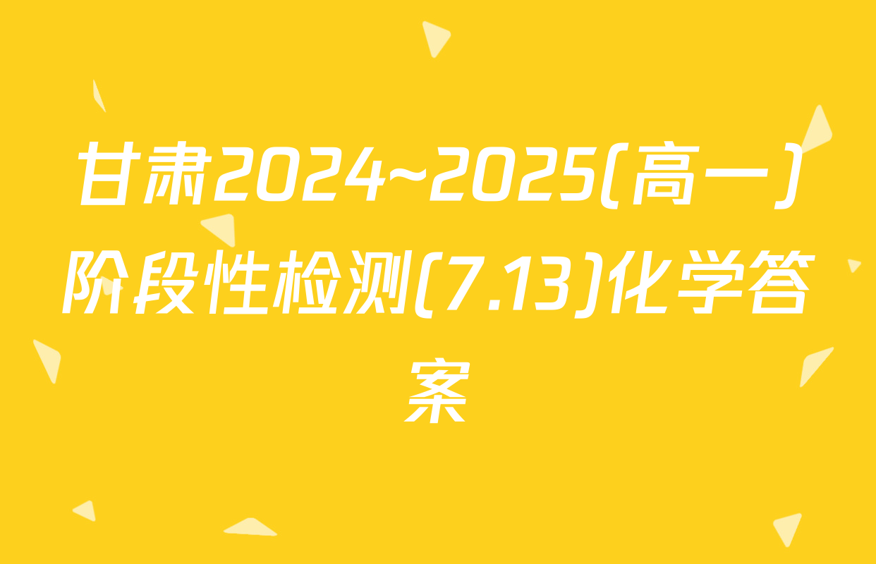 甘肃2024~2025(高一)阶段性检测(7.13)化学答案