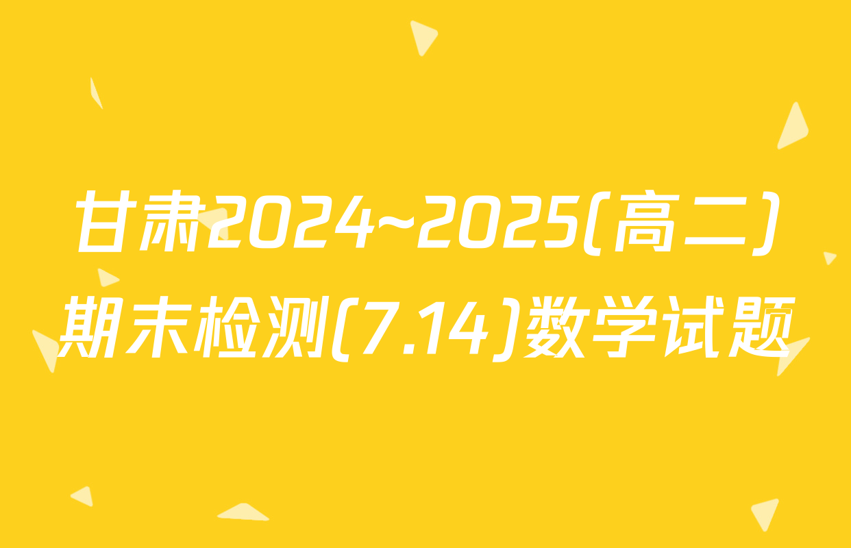 甘肃2024~2025(高二)期末检测(7.14)数学试题