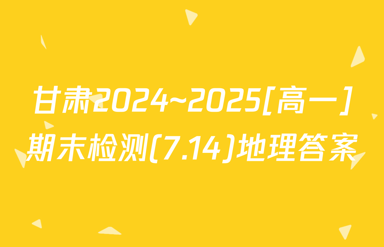 甘肃2024~2025[高一]期末检测(7.14)地理答案