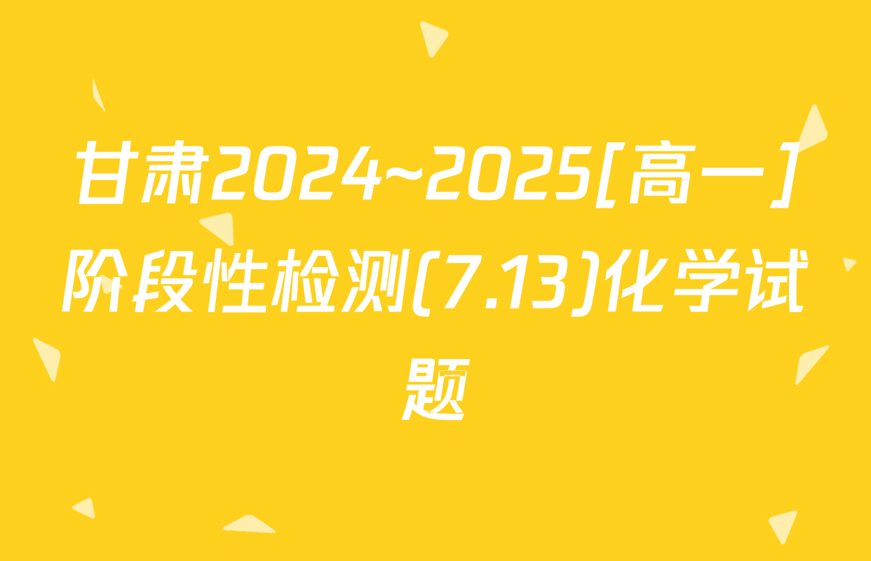 甘肃2024~2025[高一]阶段性检测(7.13)化学试题