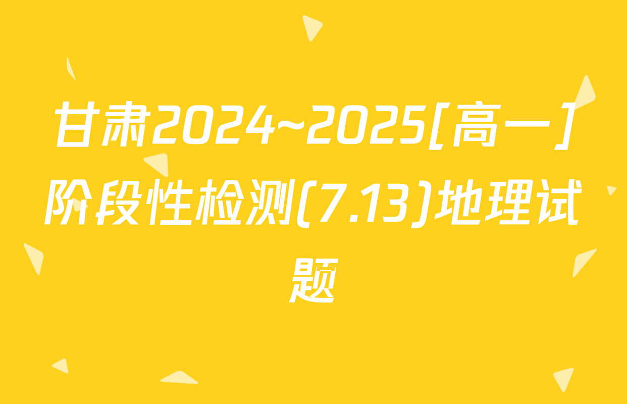 甘肃2024~2025[高一]阶段性检测(7.13)地理试题