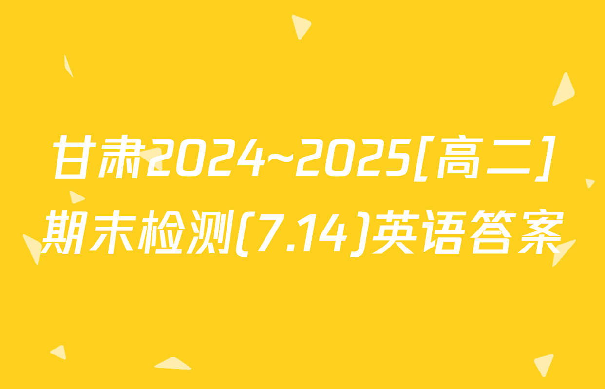 甘肃2024~2025[高二]期末检测(7.14)英语答案