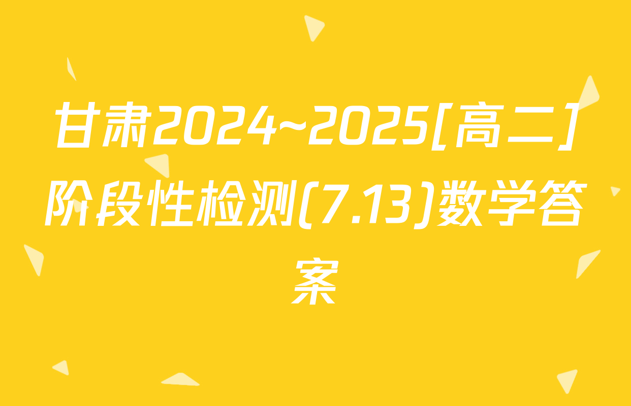 甘肃2024~2025[高二]阶段性检测(7.13)数学答案