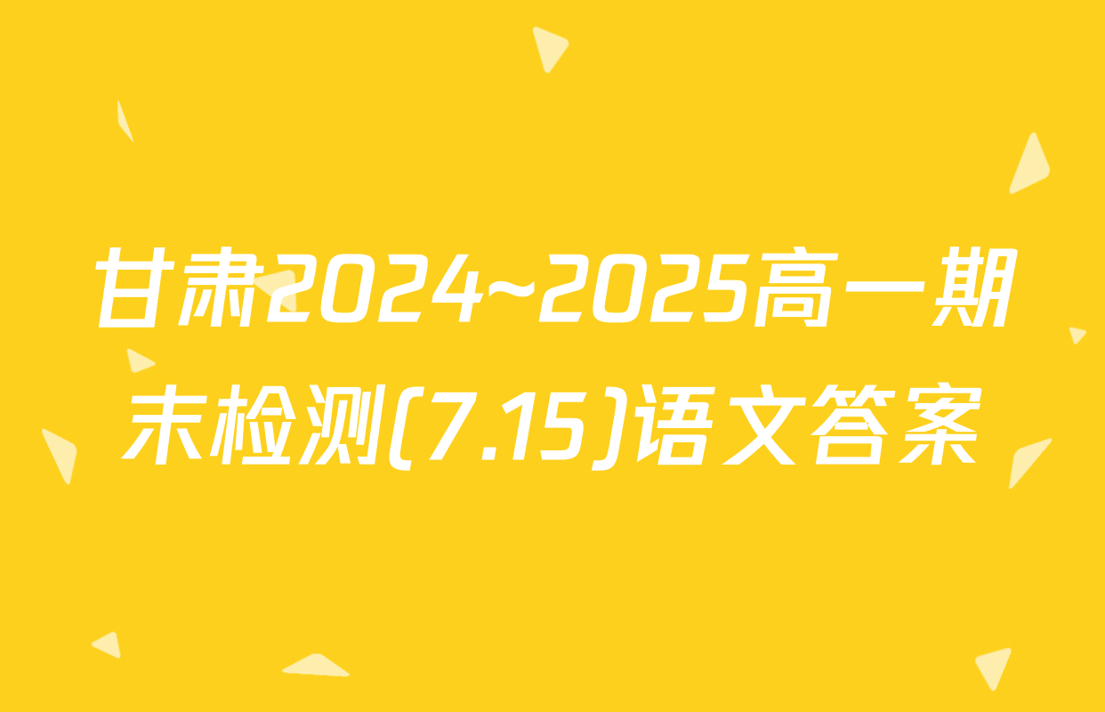 甘肃2024~2025高一期末检测(7.15)语文答案
