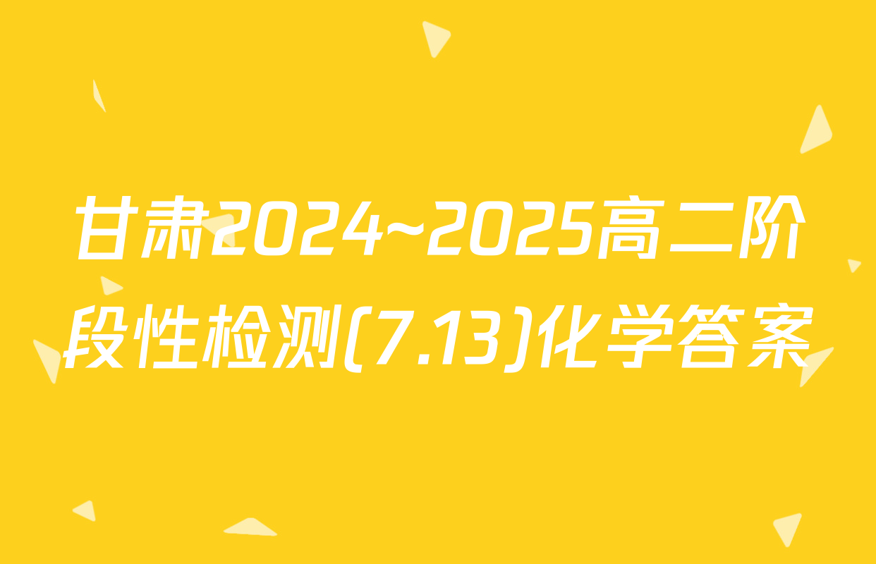 甘肃2024~2025高二阶段性检测(7.13)化学答案