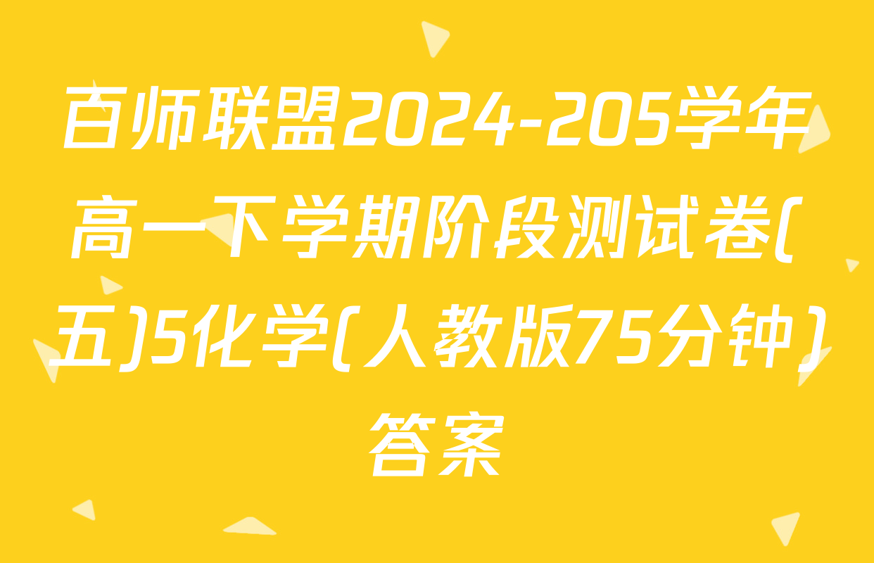 百师联盟2024-205学年高一下学期阶段测试卷(五)5化学(人教版75分钟)答案